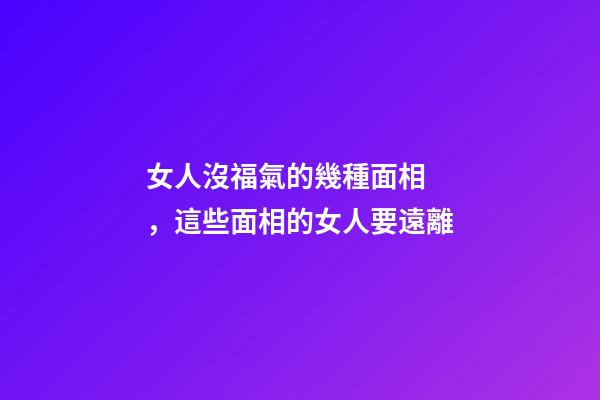女人沒福氣的幾種面相，這些面相的女人要遠離-第1張-觀點-玄機派